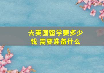 去英国留学要多少钱 需要准备什么